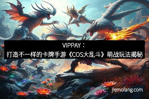 VIPPAY：打造不一样的卡牌手游《COS大乱斗》萌战玩法揭秘