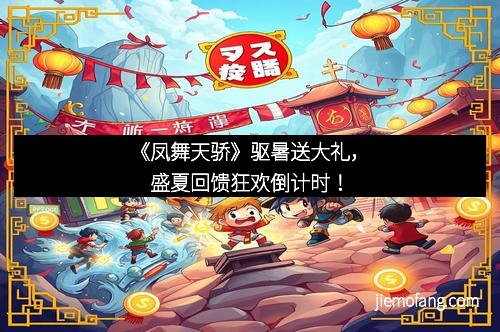 《凤舞天骄》驱暑送大礼，盛夏回馈狂欢倒计时！