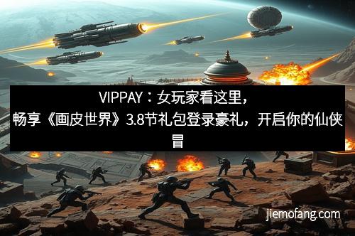 VIPPAY：女玩家看这里，畅享《画皮世界》3.8节礼包登录豪礼，开启你的仙侠冒险之旅！